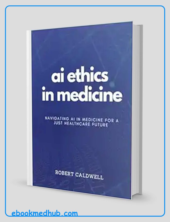 AI Ethics In Medicine: Navigating AI In Medicine For A Just Healthcare Future: Strategies For Responsible Development, Implementation, And Equity In Healthcare Technology (AI Code Of Ethics) (EPUB+Converted PDF)